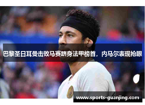 巴黎圣日耳曼击败马赛跻身法甲榜首，内马尔表现抢眼