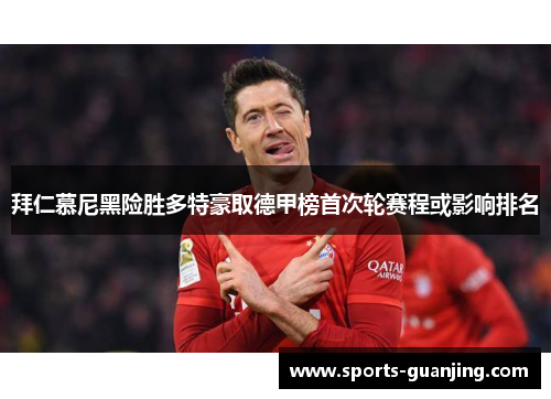 拜仁慕尼黑险胜多特豪取德甲榜首次轮赛程或影响排名