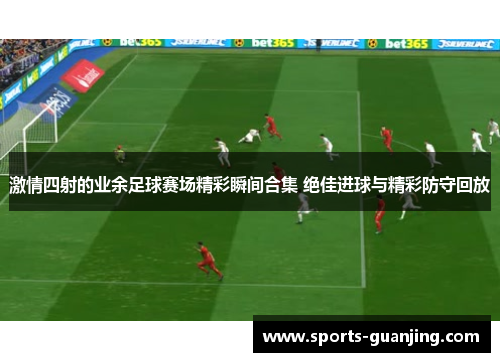 激情四射的业余足球赛场精彩瞬间合集 绝佳进球与精彩防守回放