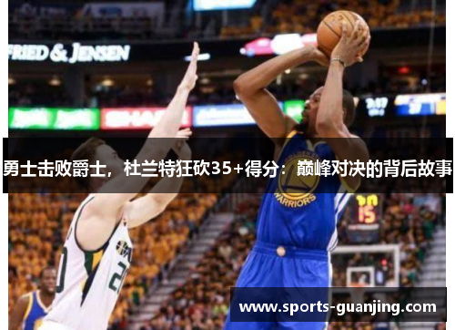 勇士击败爵士，杜兰特狂砍35+得分：巅峰对决的背后故事