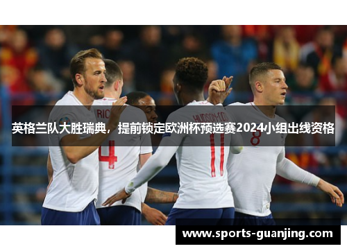 英格兰队大胜瑞典，提前锁定欧洲杯预选赛2024小组出线资格