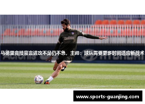 马德里竞技豪言进攻不足仍不急，主帅：球队需要更多时间适应新战术