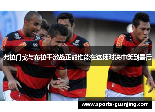 弗拉门戈与布拉干激战正酣谁能在这场对决中笑到最后