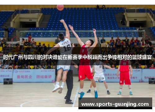 时代广州与四川的对决谁能在新赛季中脱颖而出争锋相对的篮球盛宴