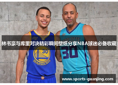 林书豪与库里对决精彩瞬间壁纸分享NBA球迷必备收藏