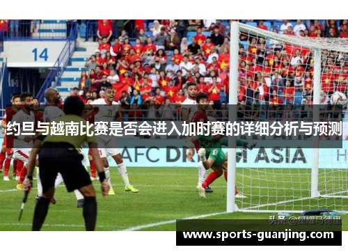约旦与越南比赛是否会进入加时赛的详细分析与预测